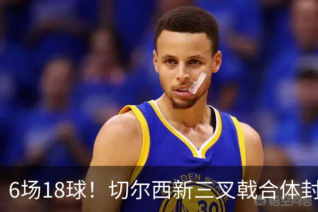 6场18球！切尔西新三叉戟合体封神秘籍，掀进攻狂潮同时防线需加固